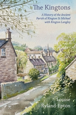 The Kingtons: A History of the Ancient Parish of Kington St Michael with Kington Langley by Ryland-Epton, Louise