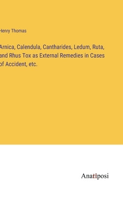 Arnica, Calendula, Cantharides, Ledum, Ruta, and Rhus Tox as External Remedies in Cases of Accident, etc. by Thomas, Henry