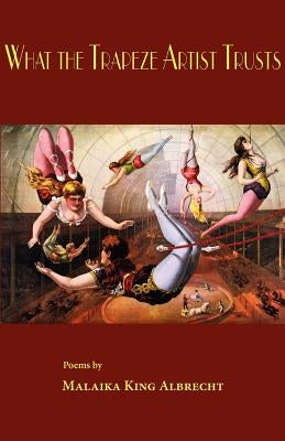 What the Trapeze Artist Trusts by Albrecht, Malaika King