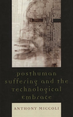 Posthuman Suffering and the Technological Embrace by Miccoli, Anthony