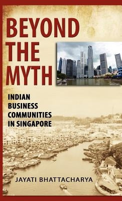 Beyond the Myth: Indian Business Communities in Singapore by Bhattacharya, Jayati