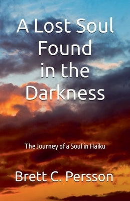 A Lost Soul Found in the Darkness: The Journey of a Soul in Haiku by Persson, Brett C.