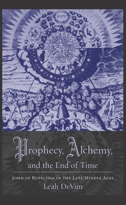 Prophecy, Alchemy, and the End of Time: John of Rupescissa in the Late Middle Ages by Devun, Leah