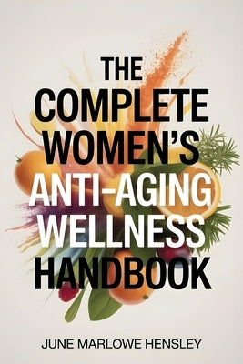 The Complete Women's Anti-Aging Wellness Handbook: A Comprehensive Guide to Boost Vitality, Improve Hormone Health, Increase, Reduce Fatigue, Enhance by Hensley, June Marlowe