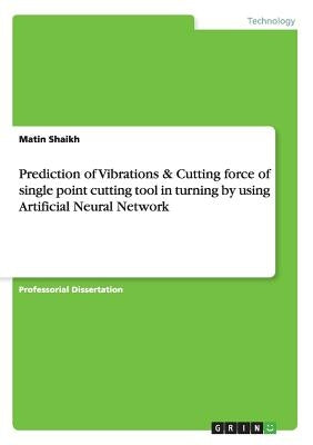 Prediction of Vibrations & Cutting force of single point cutting tool in turning by using Artificial Neural Network by Shaikh, Matin