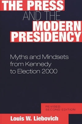 The Press and the Modern Presidency: Myths and Mindsets from Kennedy to Election 2000, Revised Second Edition by Liebovich, Louis W.