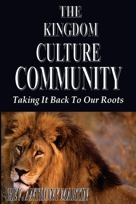 The Kingdom Culture Community: Taking It Back To Our Roots by Martin, Anthony