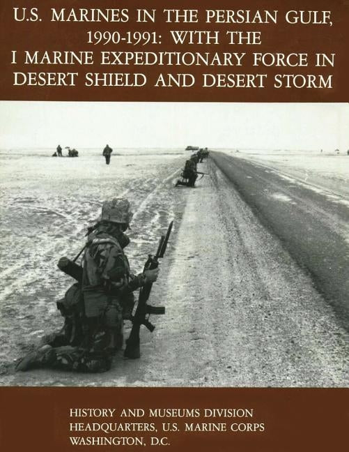 U.S. Marines in the Persian Gulf, 1990-1991 - WITH THE I MARINE EXPEDITIONARY FORCE IN DESERT SHIELD AND DESERT STORM by Quilter, II Usmcr Colonel Charles J.