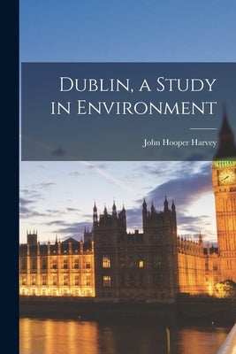 Dublin, a Study in Environment by Harvey, John Hooper