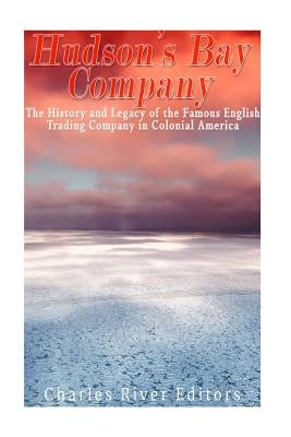 The Hudson's Bay Company: The History and Legacy of the Famous English Trading Company in Colonial America by Charles River Editors