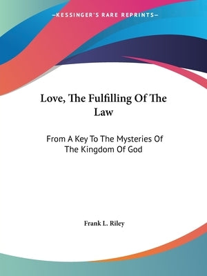 Love, The Fulfilling Of The Law: From A Key To The Mysteries Of The Kingdom Of God by Riley, Frank L.