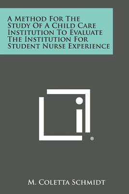 A Method for the Study of a Child Care Institution to Evaluate the Institution for Student Nurse Experience by Schmidt, M. Coletta