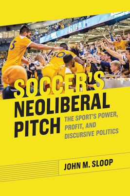 Soccer's Neoliberal Pitch: The Sport's Power, Profit, and Discursive Politics by Sloop, John M.