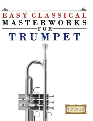 Easy Classical Masterworks for Trumpet: Music of Bach, Beethoven, Brahms, Handel, Haydn, Mozart, Schubert, Tchaikovsky, Vivaldi and Wagner by Masterworks, E. C.