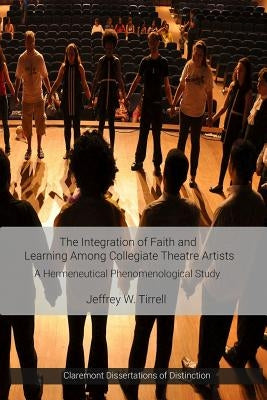 The Integration of Faith and Learning Among Collegiate Theatre Artists by Tirrell, Jeffrey W.