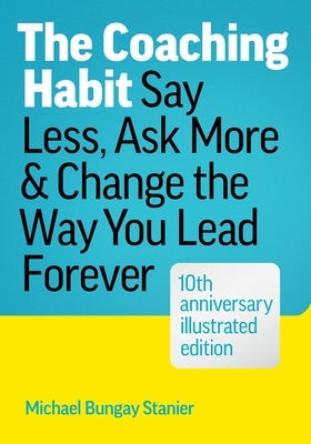 The Coaching Habit: Say Less, Ask More, and Change the Way You Lead Forever (10th Anniversary Illustrated Edition) by Stanier, Michael Bungay