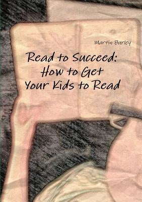 Read to Succeed: How to Get Your Kids to Read by Burley, Martin