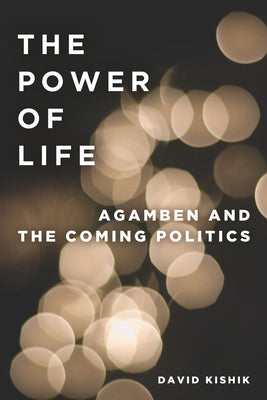 The Power of Life: Agamben and the Coming Politics by Kishik, David