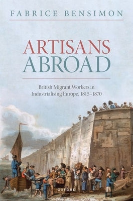 Artisans Abroad: British Migrant Workers in Industrialising Europe, 1815-1870 by Bensimon, Fabrice