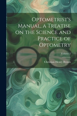 Optometrist's Manual, a Treatise on the Science and Practice of Optometry; Volume 2 by Brown, Christian Henry
