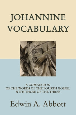 Johannine Vocabulary: A Comparison of the Words of the Fourth Gospel with Those of the Three by Abbott, Edwin Abbott