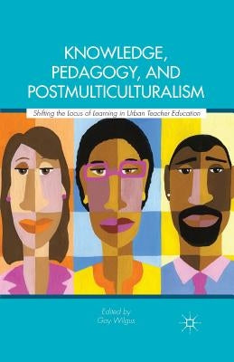Knowledge, Pedagogy, and Postmulticulturalism: Shifting the Locus of Learning in Urban Teacher Education by Wilgus, Gay