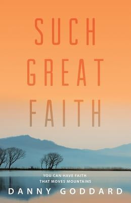 Such Great Faith: You Can Have Faith That Moves Mountains by Goddard, Danny