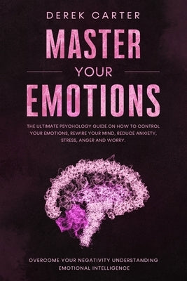 Master Your Emotions: The ultimate psychology guide on how to control your emotions, rewire your mind, reduce anxiety, stress, anger and wor by Carter, Derek