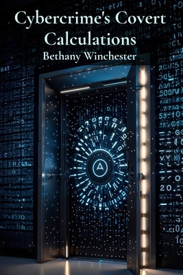 Cybercrime's Covert Calculations: Unveiling the intricate mathematics of online fraud and deception by Winchester, Bethany