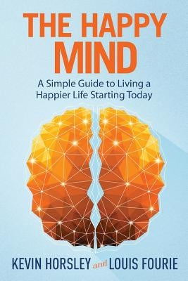 The Happy Mind: A Simple Guide to Living a Happier Life Starting Today by Fourie, Louis