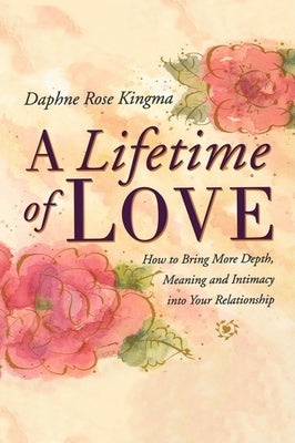 A Lifetime of Love: How to Bring More Depth, Meaning and Intimacy Into Your Relationship (Lasting Love, Deeper Intimacy, & Soul Connection by Kingma, Daphne Rose