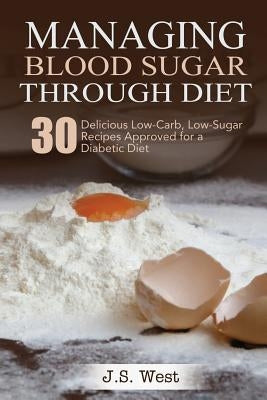 Diabetes: Managing Blood Sugar Through Diet. 30 Delicious Low-Carb, Low-Sugar Recipes Approved for a Diabetic Diet by West, J. S.