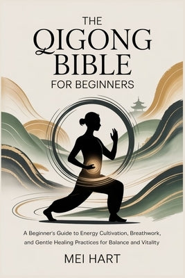 The Qigong Bible for Beginners: A Beginner's Guide to Energy Cultivation, Breathwork, and Gentle Healing Practices for Balance and Vitality by Hart, Mei