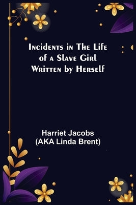 Incidents in the Life of a Slave Girl; Written by Herself by Jacobs (Aka Linda Brent), Harriet
