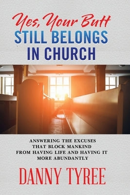 Yes, your butt still belongs in church: Answering the excuses that block mankind from having life and having it more abundantly by Tyree, Danny