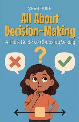 All About Decision-Making: A Kid's Guide to Choosing Wisely by Rukh, Shah