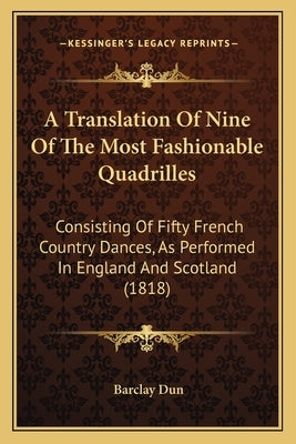 A Translation Of Nine Of The Most Fashionable Quadrilles: Consisting Of Fifty French Country Dances, As Performed In England And Scotland (1818) by Dun, Barclay