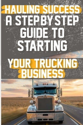 Hauling Success A Step-by-Step Guide to Starting and Scaling Your Trucking Business: Discover the essential steps to launch and expand your trucking b by Roberts, Desmond N.