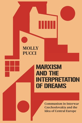 Marxism and the Interpretation of Dreams: Communism in Interwar Czechoslovakia and the Idea of Central Europe by Pucci, Molly
