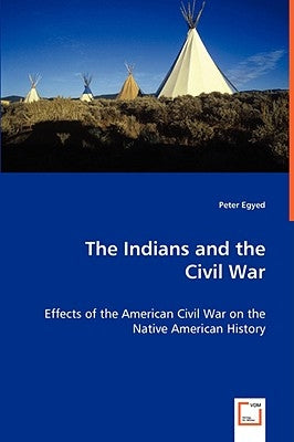 The Indians and the Civil War - Effects of the American Civil War on the Native American History by Egyed, Peter