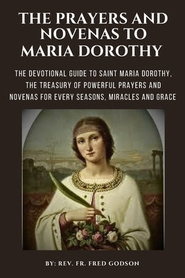 The Prayers and Novenas to Saint Maria Dorothy: The Devotional Guide to Saint Maria Dorothy, the Treasury of Powerful Prayers and Novenas for Every Se by Godson, Fred