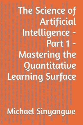 The Science of Artificial Intelligence - Part 1 - Mastering the Quantitative Learning Surface by Sinyangwe, Michael