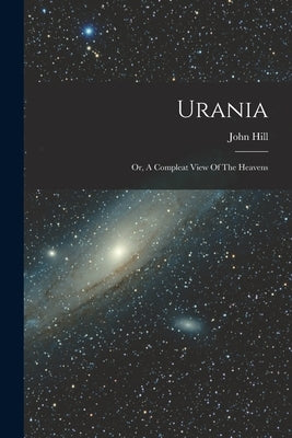 Urania: Or, A Compleat View Of The Heavens by Hill, John