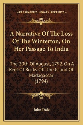 A Narrative Of The Loss Of The Winterton, On Her Passage To India: The 20th Of August, 1792, On A Reef Of Rocks Off The Island Of Madagascar (1794) by Dale, John