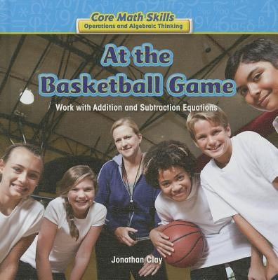 At the Basketball Game: Work with Addition and Subtraction Equations by Clay, Jonathan