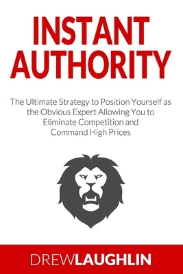 Instant Authority: The Ultimate Strategy to Position Yourself as the Obvious Expert Allowing You to Eliminate Competition and Command High Prices by Laughlin, Drew