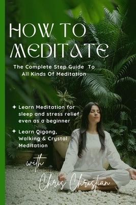 How to Meditate: The Complete Step Guide to all Kinds of Meditation by Chris, Christian