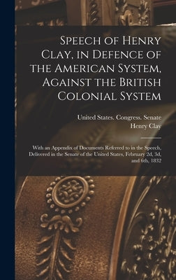 Speech of Henry Clay, in Defence of the American System, Against the British Colonial System: With an Appendix of Documents Referred to in the Speech, by United States Congress (22nd, 1st Se