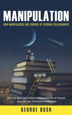 Manipulation: How Manipulators Take Control of Personal Relationships (Learn to Spot and Avoid Manipulation as an Empath Improve You by Bush