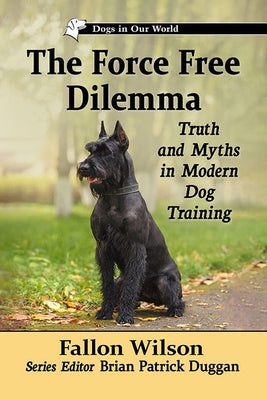 The Force Free Dilemma: Truth and Myths in Modern Dog Training by Wilson, Fallon